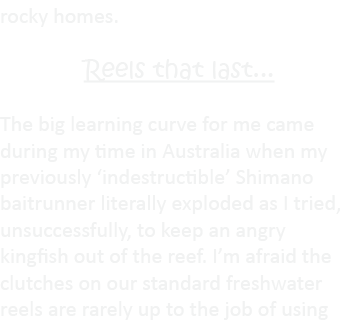 rocky homes. Reels that last... The big learning curve for me came during my time in Australia when my previously ‘in...