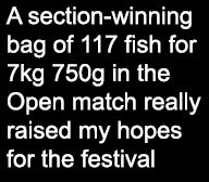 A section-winning bag of 117 fish for 7kg 750g in the Open match really raised my hopes for the festival