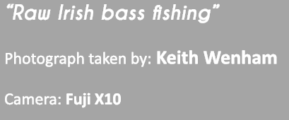 “Raw Irish bass fishing” Photograph taken by: Keith Wenham Camera: Fuji X10 