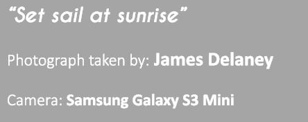“Set sail at sunrise” Photograph taken by: James Delaney Camera: Samsung Galaxy S3 Mini