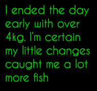 I ended the day early with over 4kg. I’m certain my little changes caught me a lot more fish 