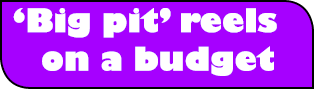 ‘Big pit’ reels on a budget