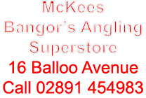 McKees Bangor’s Angling Superstore 16 Balloo Avenue Call 02891 454983