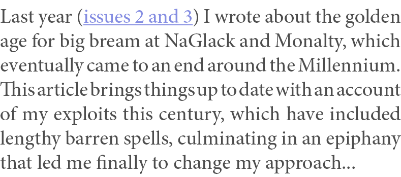 Last year (issues 2 and 3) I wrote about the golden age for big bream at NaGlack and Monalty, which eventually came t...