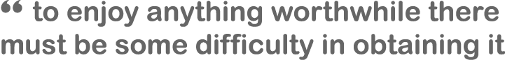 “ to enjoy anything worthwhile there must be some difficulty in obtaining it