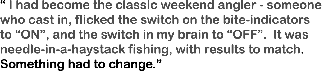“ I had become the classic weekend angler - someone who cast in, flicked the switch on the bite-indicators to “ON”, a...