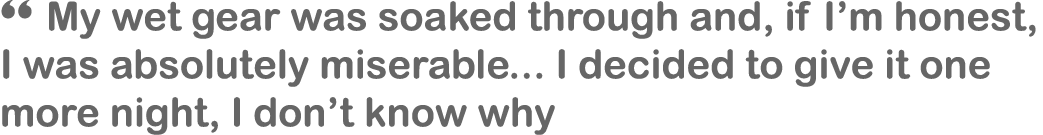 “ My wet gear was soaked through and, if I’m honest, I was absolutely miserable... I decided to give it one more nigh...