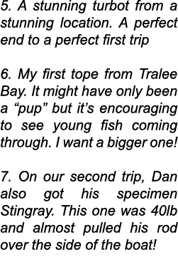 5. A stunning turbot from a stunning location. A perfect end to a perfect first trip 6. My first tope from Tralee Bay...