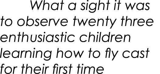     What a sight it was to observe twenty three enthusiastic children learning how to fly cast for their first time