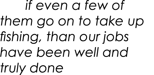     if even a few of them go on to take up fishing, than our jobs have been well and truly done
