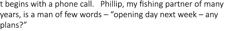t begins with a phone call.  Phillip, my fishing partner of many years, is a man of few words – “opening day next wee...