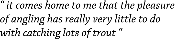 “ it comes home to me that the pleasure of angling has really very little to do with catching lots of trout “