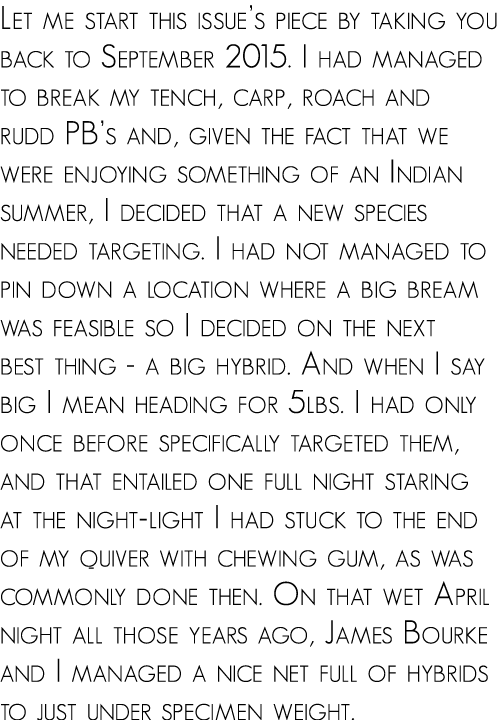 Let me start this issue’s piece by taking you back to September 2015. I had managed to break my tench, carp, roach an...