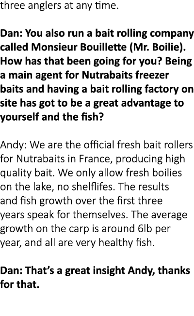 three anglers at any time. Dan: You also run a bait rolling company called Monsieur Bouillette (Mr. Boilie). How has ...