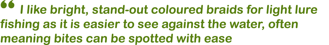 “ I like bright, stand-out coloured braids for light lure fishing as it is easier to see against the water, often mea...