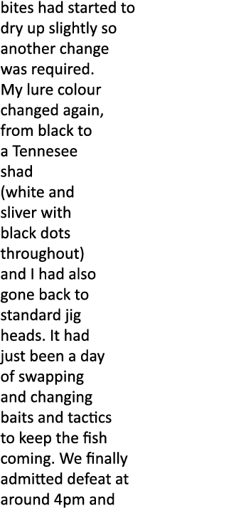 bites had started to dry up slightly so another change was required. My lure colour changed again, from black to a Te...