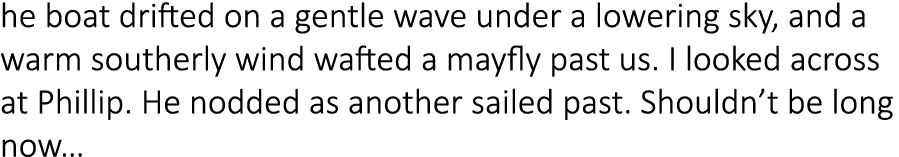 he boat drifted on a gentle wave under a lowering sky, and a warm southerly wind wafted a mayfly past us. I looked ac...
