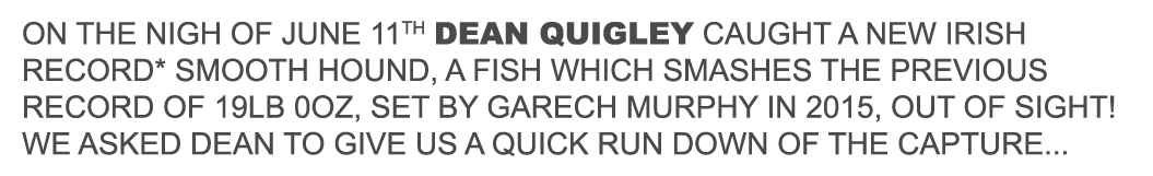 On the nigh of june 11th Dean Quigley caught a new Irish record* Smooth hound, a fish which smashes the previous reco...