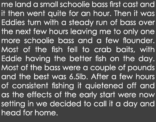me land a small schoolie bass first cast and it then went quite for an hour. Then it was Eddies turn with a steady ru...