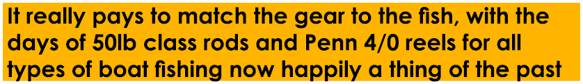 It really pays to match the gear to the fish, with the days of 50lb class rods and Penn 4/0 reels for all types of bo...