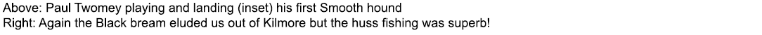 Above: Paul Twomey playing and landing (inset) his first Smooth hound Right: Again the Black bream eluded us out of K...