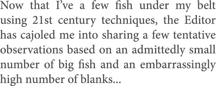 Now that I’ve a few fish under my belt using 21st century techniques, the Editor has cajoled me into sharing a few te...