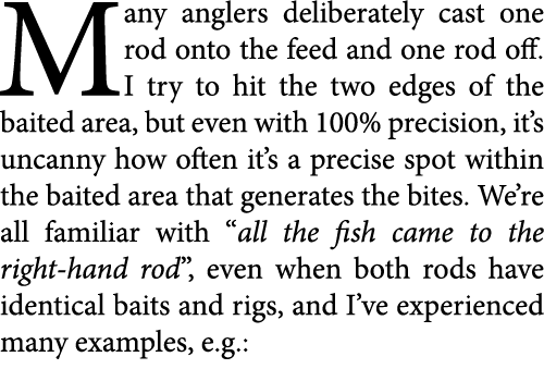 Many anglers deliberately cast one rod onto the feed and one rod off. I try to hit the two edges of the baited area, ...
