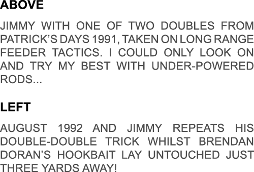 above Jimmy with one of two doubles from Patrick’s days 1991, taken on long range feeder tactics. I could only look o...