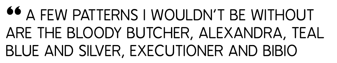 “ A few patterns I wouldn’t be without are the Bloody Butcher, Alexandra, Teal Blue and Silver, Executioner and Bibio