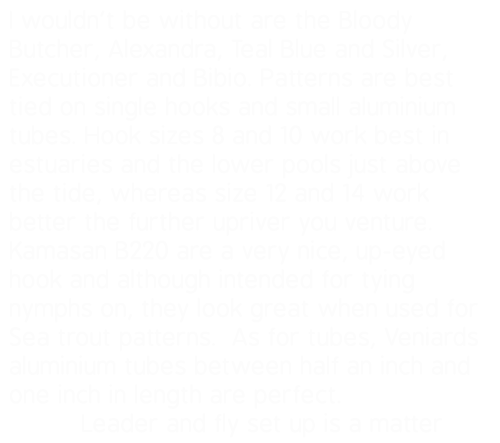 I wouldn’t be without are the Bloody Butcher, Alexandra, Teal Blue and Silver, Executioner and Bibio. Patterns are be...