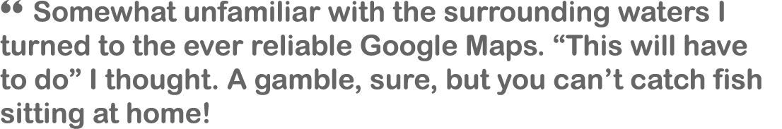 “ Somewhat unfamiliar with the surrounding waters I turned to the ever reliable Google Maps. “This will have to do” I...