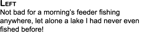 Left Not bad for a morning’s feeder fishing anywhere, let alone a lake I had never even fished before! 