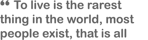 “ To live is the rarest thing in the world, most people exist, that is all