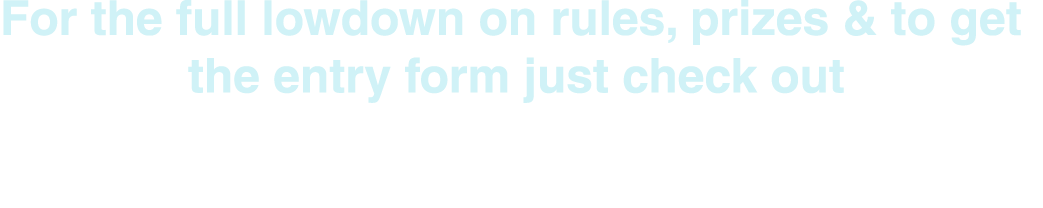 For the full lowdown on rules, prizes & to get the entry form just check out 