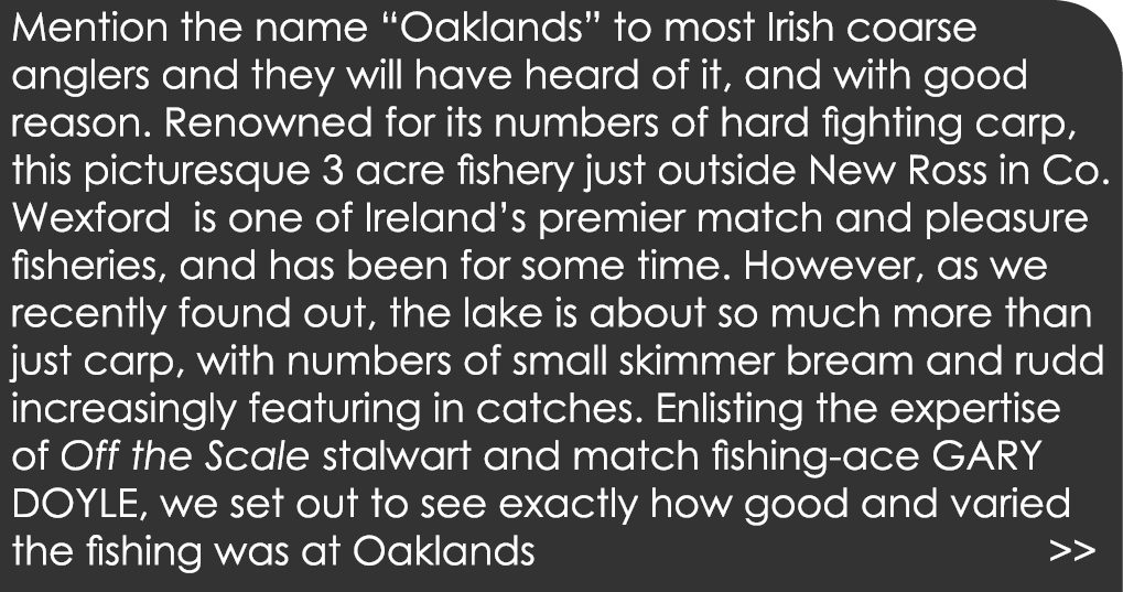 Mention the name “Oaklands” to most Irish coarse anglers and they will have heard of it, and with good reason. Renown...