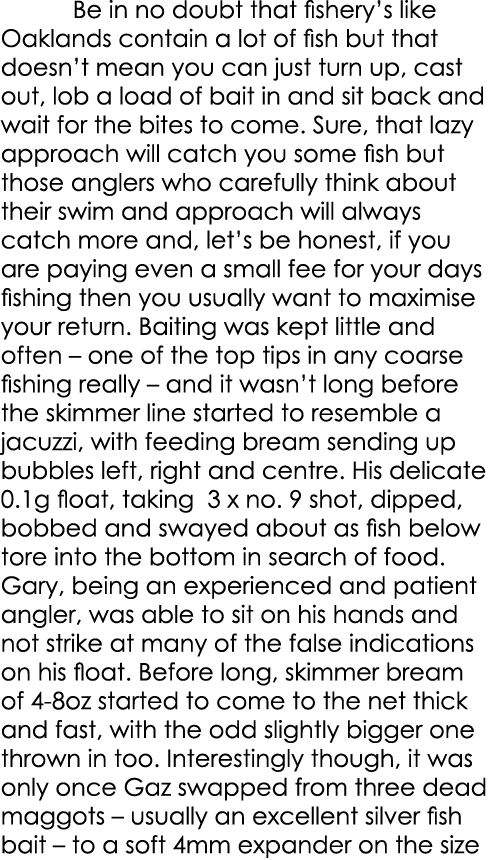  Be in no doubt that fishery’s like Oaklands contain a lot of fish but that doesn’t mean you can just turn up, cast o...