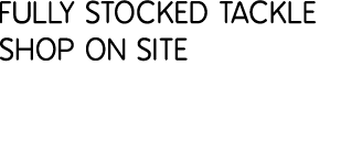 Fully stocked tackle shop on site Everything for sea, game & coarse anglers