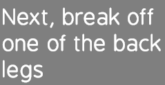 Next, break off one of the back legs