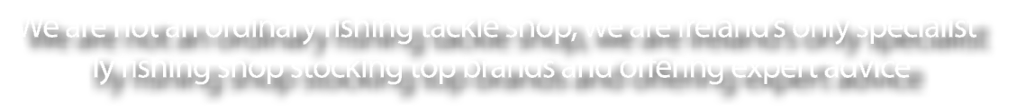 We are not an ordinary fishing tackle shop, we are Ireland’s only specialist fly fishing shop stocking top brands and...