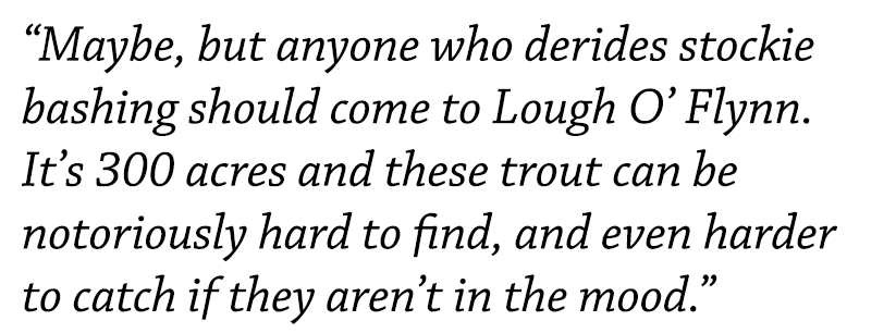 “Maybe, but anyone who derides stockie bashing should come to Lough O’ Flynn. It’s 300 acres and these trout can be n...