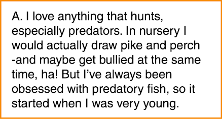 A. I love anything that hunts, especially predators. In nursery I would actually draw pike and perch -and maybe get b...