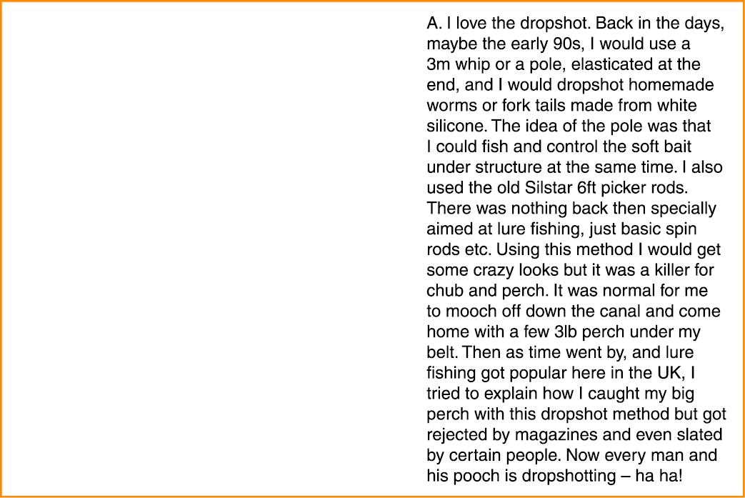 A. I love the dropshot. Back in the days, maybe the early 90s, I would use a 3m whip or a pole, elasticated at the en...