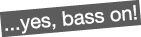 ...yes, bass on!