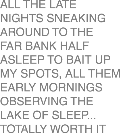 All the late nights sneaking around to the far bank half asleep to bait up my spots, all them early mornings observin...