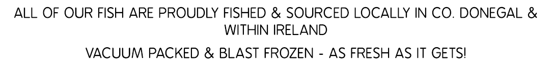 All of our fish are proudly fished & sourced locally in Co. Donegal & within ireland vacuum packed & blast frozen - A...