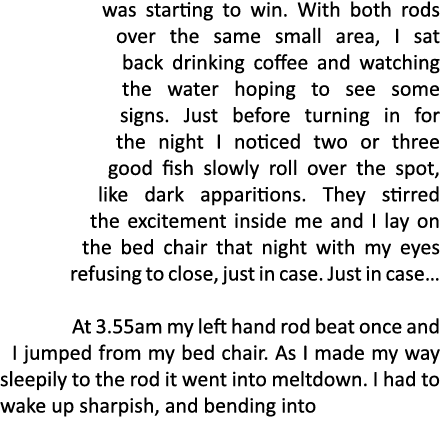 was starting to win. With both rods over the same small area, I sat back drinking coffee and watching the water hopin...