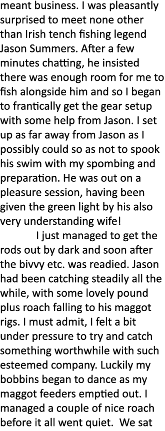 meant business. I was pleasantly surprised to meet none other than Irish tench fishing legend Jason Summers. After a ...