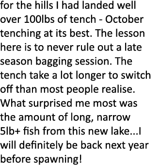 for the hills I had landed well over 100lbs of tench - October tenching at its best. The lesson here is to never rule...