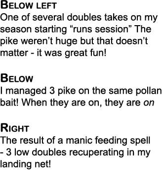 Below left One of several doubles takes on my season starting “runs session” The pike weren’t huge but that doesn’t m...
