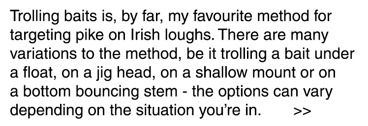 Trolling baits is, by far, my favourite method for targeting pike on Irish loughs. There are many variations to the m...